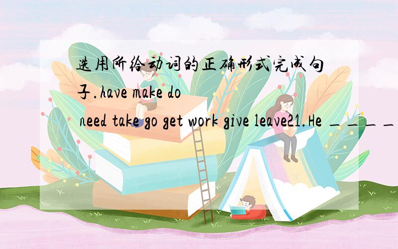 选用所给动词的正确形式完成句子.have make do need take go get work give leave21.He ________ tired after a long walk yesterday.22.I don't want ________ for a drive.23.Thanks for ________ care of my bird.24.Could you please ________ him s