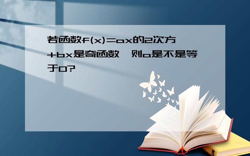 若函数f(x)=ax的2次方+bx是奇函数,则a是不是等于0?