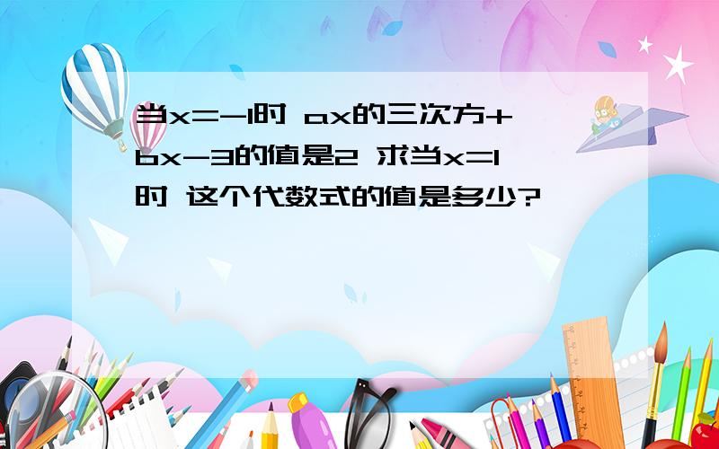 当x=-1时 ax的三次方+bx-3的值是2 求当x=1时 这个代数式的值是多少?