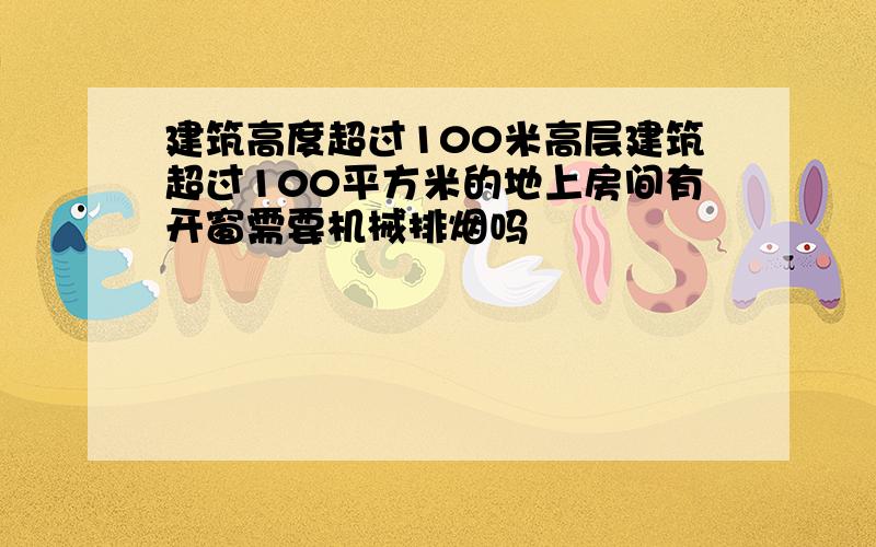 建筑高度超过100米高层建筑超过100平方米的地上房间有开窗需要机械排烟吗