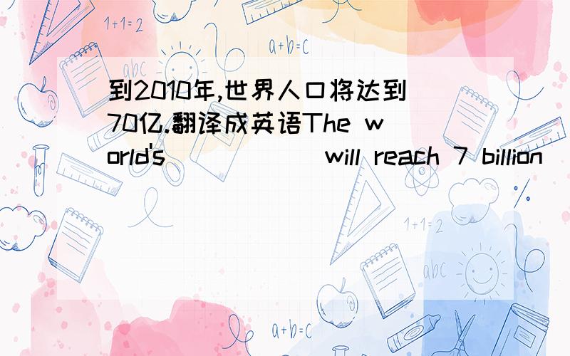 到2010年,世界人口将达到70亿.翻译成英语The world's _____ will reach 7 billion ____ ____ _____ of 2010.