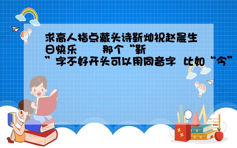 求高人指点藏头诗靳灿祝赵晨生日快乐       那个“靳”字不好开头可以用同音字  比如“今”和“金”     每句算上标点最好在10~15个字.谢谢高手们, 愿追加所有分数不一定非要诗,10～15个字