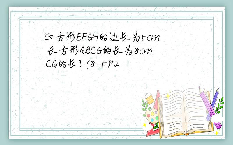 正方形EFGH的边长为5cm 长方形ABCG的长为8cm.CG的长?（8-5）*2