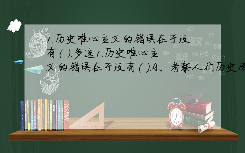 1.历史唯心主义的错误在于没有（ ）.多选1.历史唯心主义的错误在于没有（ ）.A、考察人们历史活动的思想动机 B、考察人们动机背后的物质原因C、找到社会发展的客观规律性 D、揭示人民