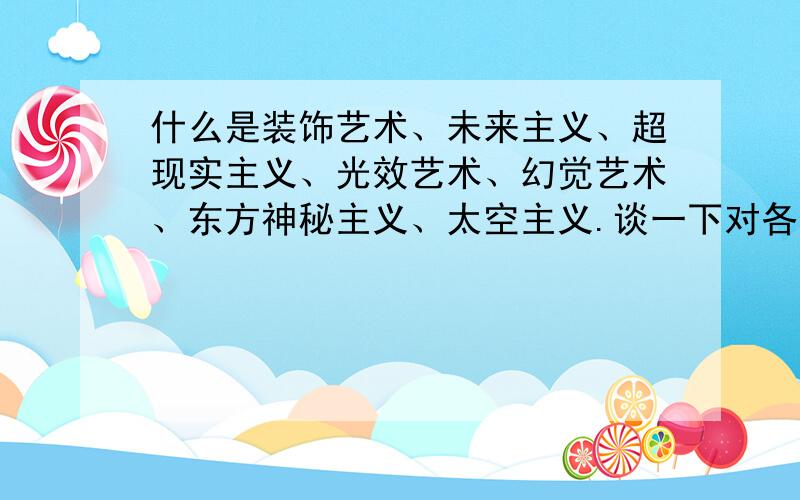 什么是装饰艺术、未来主义、超现实主义、光效艺术、幻觉艺术、东方神秘主义、太空主义.谈一下对各主义的理解.