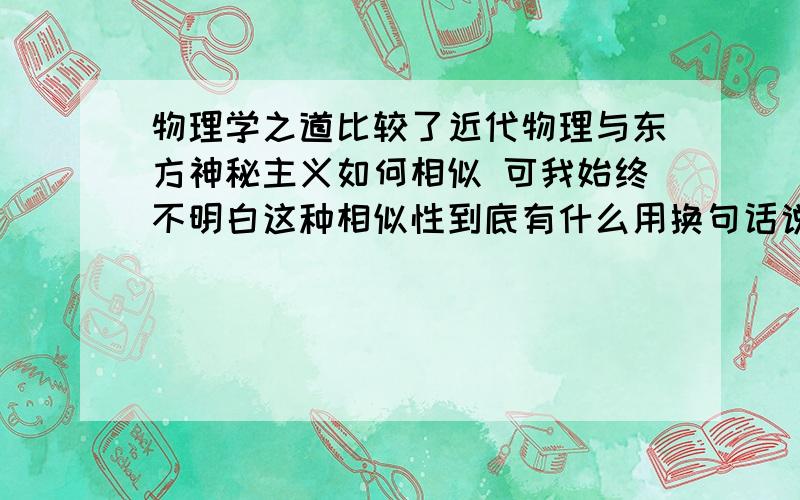 物理学之道比较了近代物理与东方神秘主义如何相似 可我始终不明白这种相似性到底有什么用换句话说 作者到底想干嘛 是呼吁物理学家空闲时间打坐冥思吗 还是呼吁社会感性一些