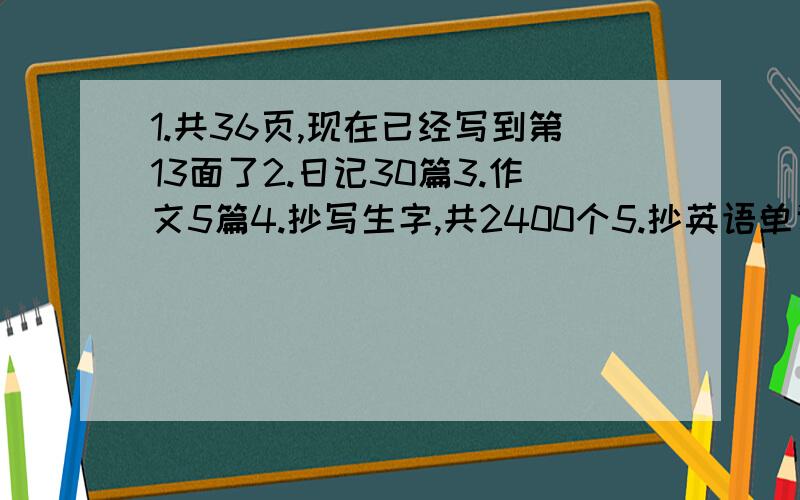 1.共36页,现在已经写到第13面了2.日记30篇3.作文5篇4.抄写生字,共2400个5.抄英语单词和句子,共三遍 如何在14天内把这些作业全部做完,平均分现在只有13天的时间了