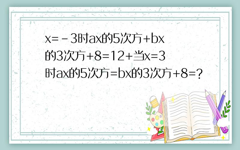 x=-3时ax的5次方+bx的3次方+8=12+当x=3时ax的5次方=bx的3次方+8=?