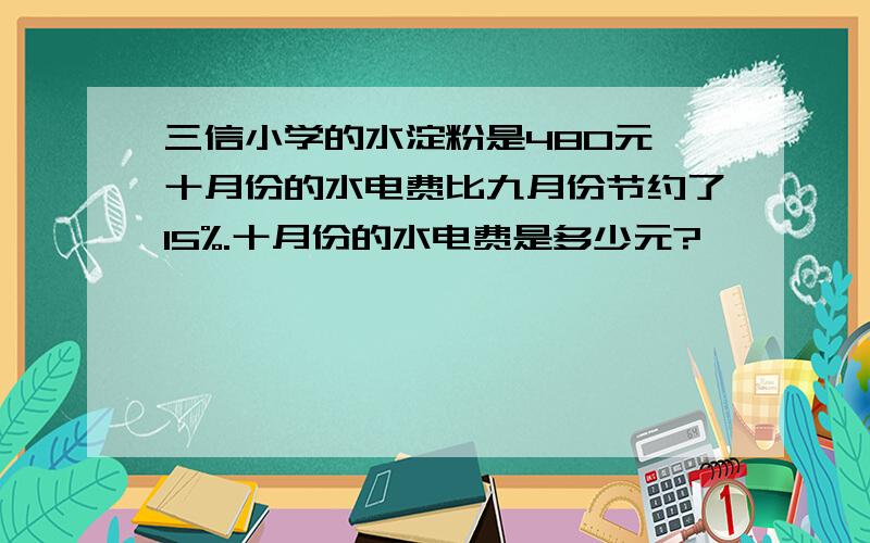 三信小学的水淀粉是480元,十月份的水电费比九月份节约了15%.十月份的水电费是多少元?