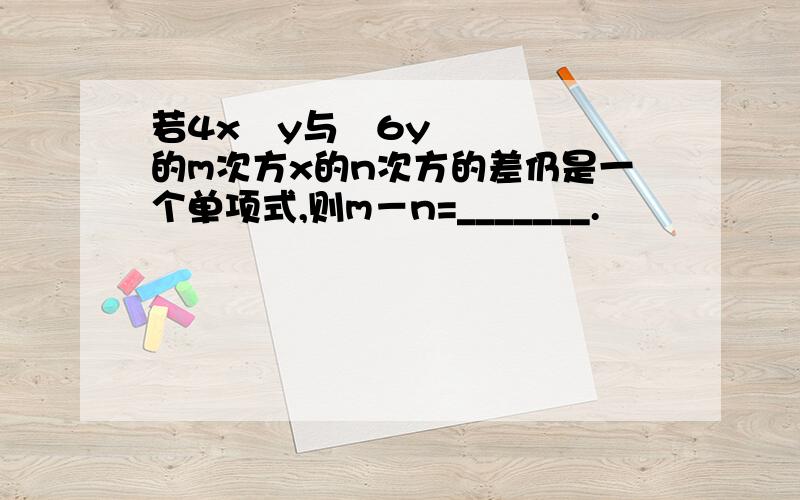 若4x²y与﹣6y的m次方x的n次方的差仍是一个单项式,则m－n=_______.