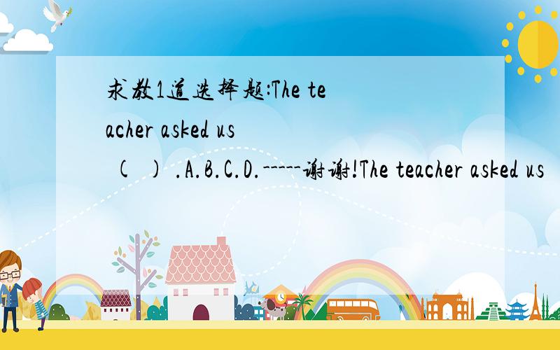 求教1道选择题:The teacher asked us ( ) .A.B.C.D.-----谢谢!The teacher asked us ( ) .A.whose hat was this B.whose hat this was C.whose hat is this D.whose hat this is求教!