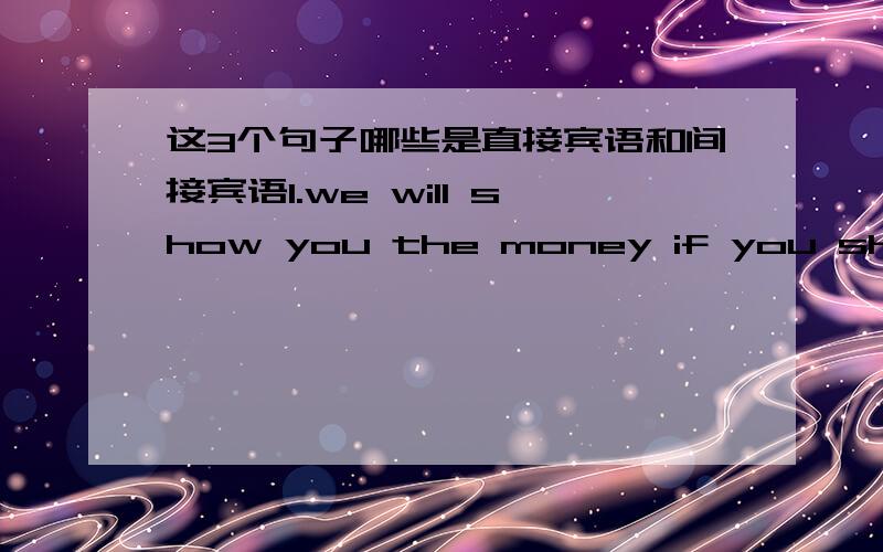 这3个句子哪些是直接宾语和间接宾语1.we will show you the money if you show us a dead etrno battery.2.it takes only three mintues for Red Alert security systems to respond to our home alarm.3.Face off gel makes your complexion sparkle