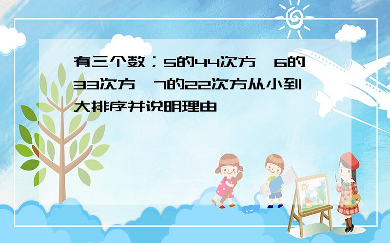 有三个数；5的44次方,6的33次方,7的22次方从小到大排序并说明理由