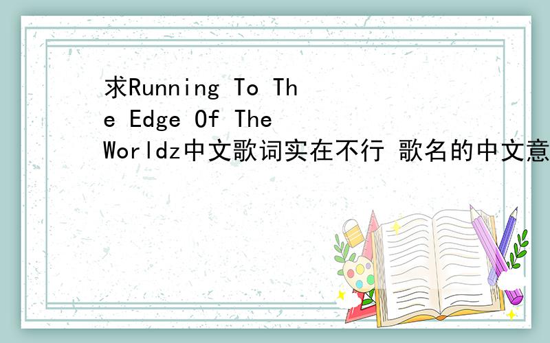 求Running To The Edge Of The Worldz中文歌词实在不行 歌名的中文意思也行.