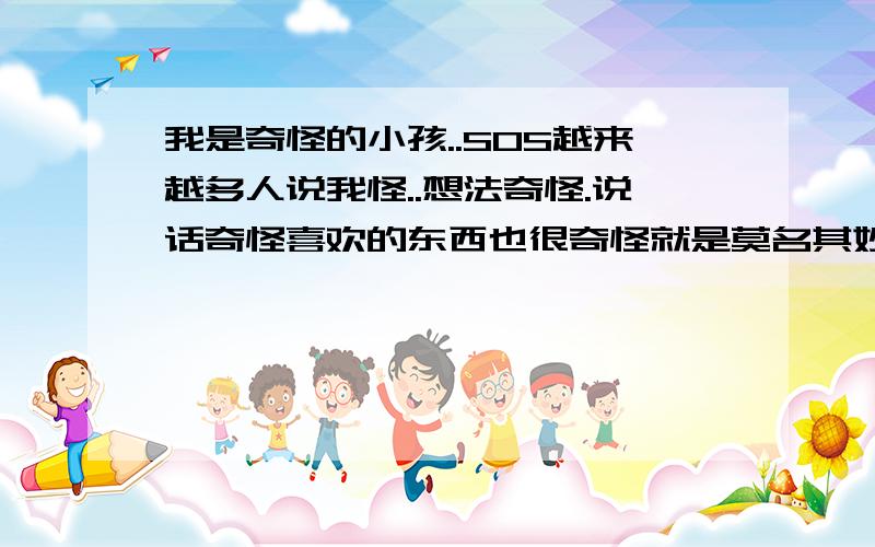 我是奇怪的小孩..SOS越来越多人说我怪..想法奇怪.说话奇怪喜欢的东西也很奇怪就是莫名其妙啊...我该怎么控制我自己?怎么改正?怎样让别人不会觉的我很无趣.通过什么方式可以