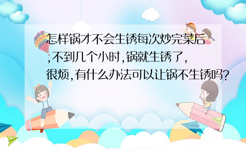 怎样锅才不会生锈每次炒完菜后,不到几个小时,锅就生锈了,很烦,有什么办法可以让锅不生锈吗?