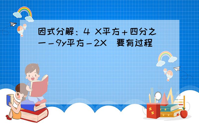 因式分解：4 X平方＋四分之一－9y平方－2X（要有过程）