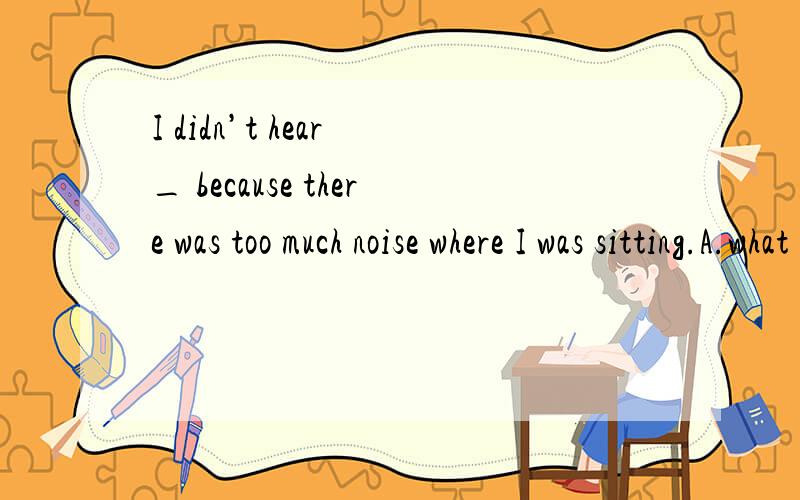 I didn’t hear _ because there was too much noise where I was sitting.A.what did he say B.what he said C.what was he saying D.what for him to say,为什么选B 分析下!