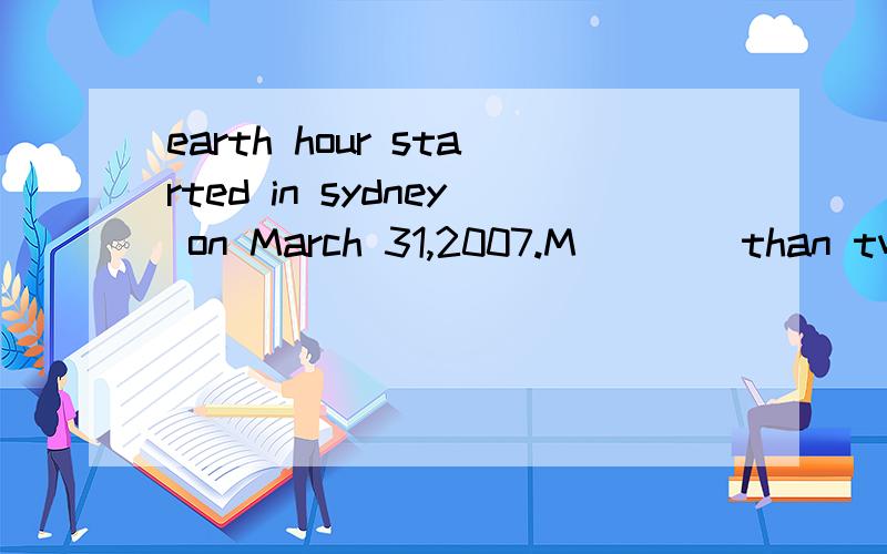 earth hour started in sydney on March 31,2007.M____than two million homes and business 首字母填空