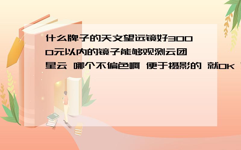 什么牌子的天文望远镜好3000元以内的镜子能够观测云团 星云 哪个不偏色啊 便于摄影的 就OK 就想提升一下对外太空的了解 请给位高手提供以下建议