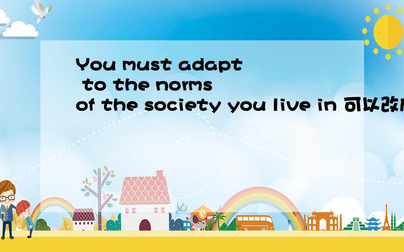 You must adapt to the norms of the society you live in 可以改成这样吗You must adapt to the norms of the society where you live