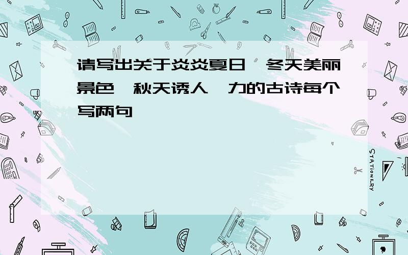 请写出关于炎炎夏日、冬天美丽景色、秋天诱人魅力的古诗每个写两句,