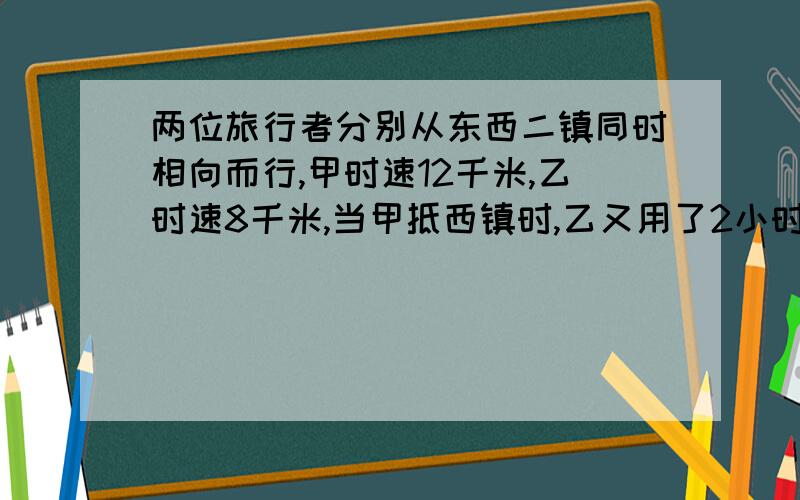 两位旅行者分别从东西二镇同时相向而行,甲时速12千米,乙时速8千米,当甲抵西镇时,乙又用了2小时15分抵东镇,两人相遇时各行了多长距离?各位帮帮忙,还要分析