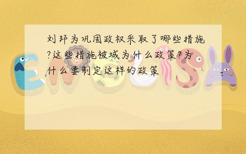 刘邦为巩固政权采取了哪些措施?这些措施被城为什么政策?为什么要制定这样的政策