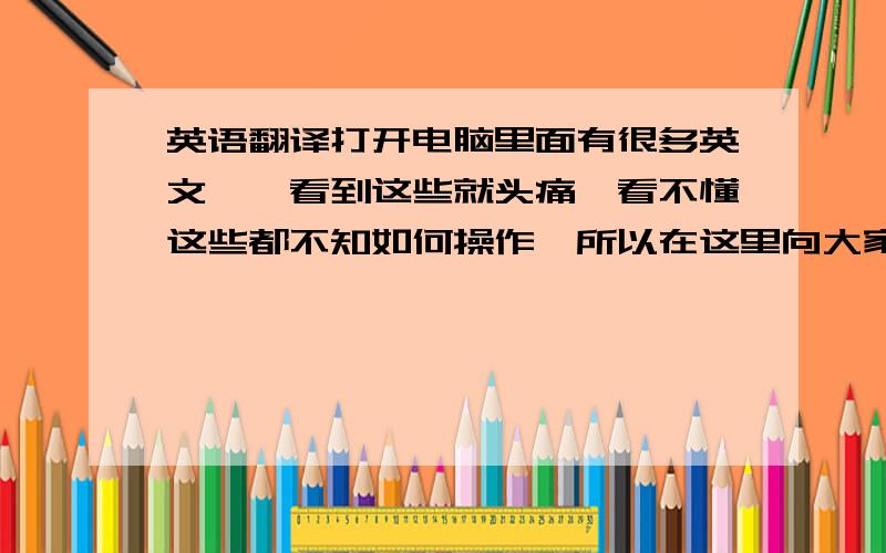 英语翻译打开电脑里面有很多英文,一看到这些就头痛,看不懂这些都不知如何操作,所以在这里向大家提问有关电脑的所有英文,要翻译的哦.