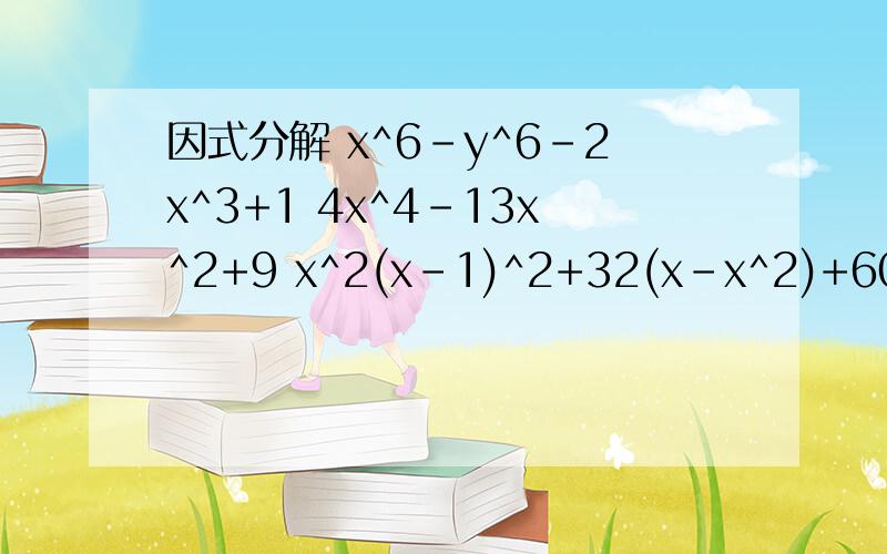 因式分解 x^6-y^6-2x^3+1 4x^4-13x^2+9 x^2(x-1)^2+32(x-x^2)+60