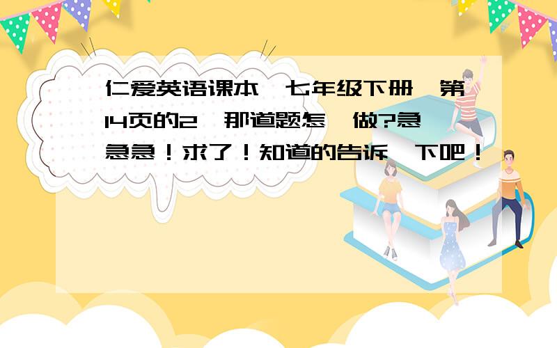 仁爱英语课本,七年级下册,第14页的2,那道题怎麽做?急急急！求了！知道的告诉一下吧！