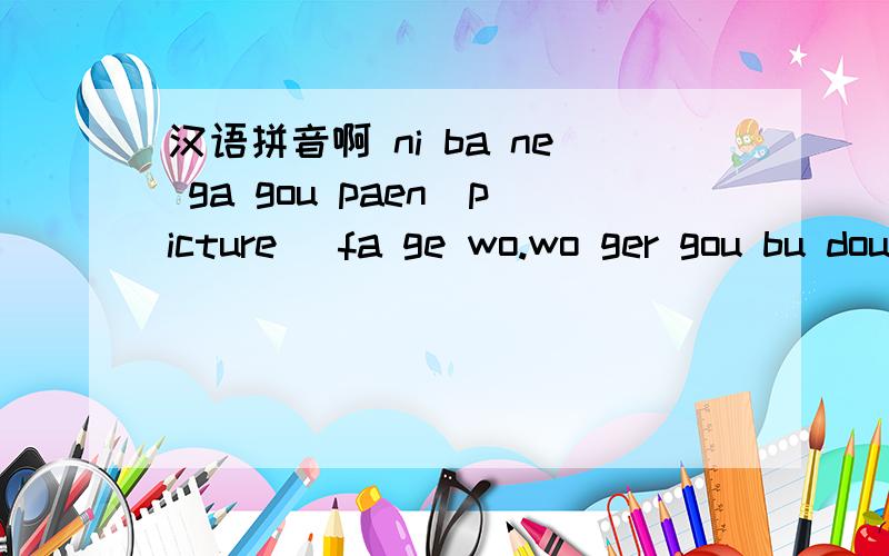 汉语拼音啊 ni ba ne ga gou paen(picture) fa ge wo.wo ger gou bu dou le 我一个外国兄弟发的 我看不懂 大哥大姐们