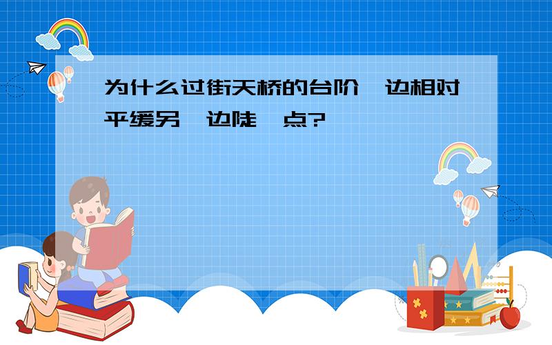 为什么过街天桥的台阶一边相对平缓另一边陡一点?