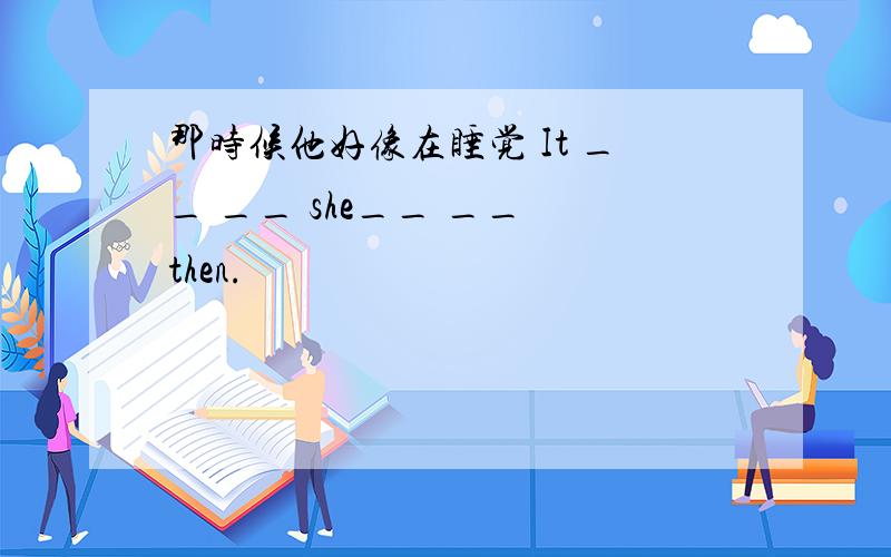 那时候他好像在睡觉 It __ __ she__ __ then.