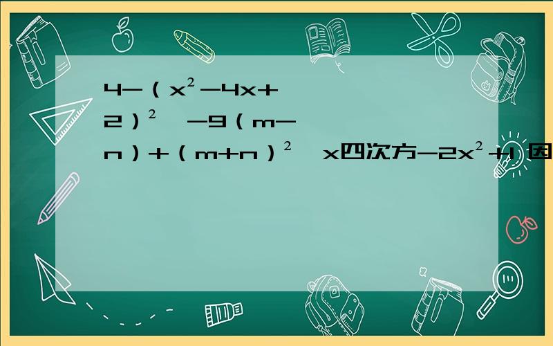 4-（x²-4x+2）²、-9（m-n）+（m+n）²、x四次方-2x²+1 因式分解怎么写急用!