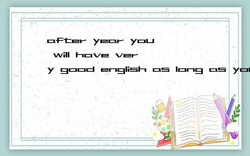 after year you will have very good english as long as you keep working it.