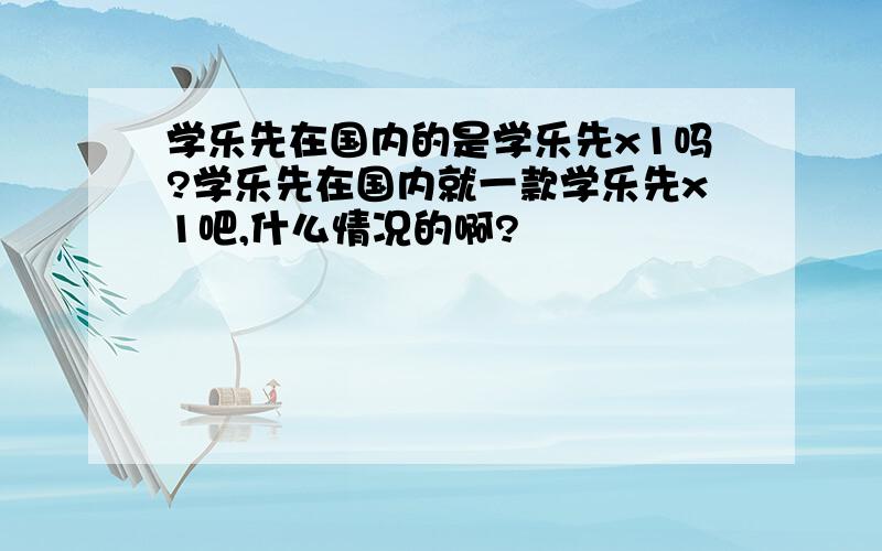 学乐先在国内的是学乐先x1吗?学乐先在国内就一款学乐先x1吧,什么情况的啊?