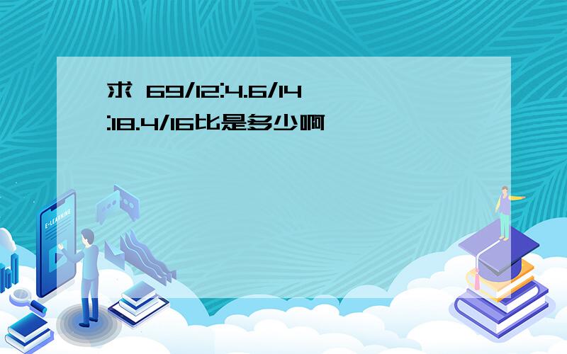 求 69/12:4.6/14:18.4/16比是多少啊