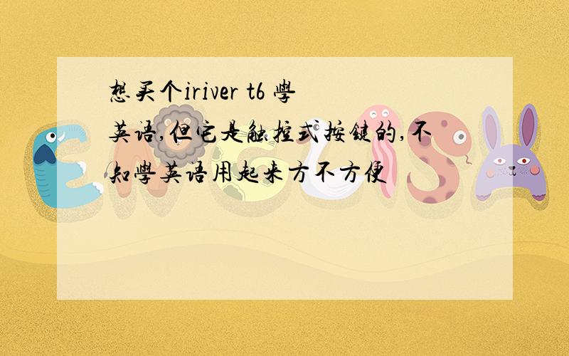 想买个iriver t6 学英语,但它是触控式按键的,不知学英语用起来方不方便