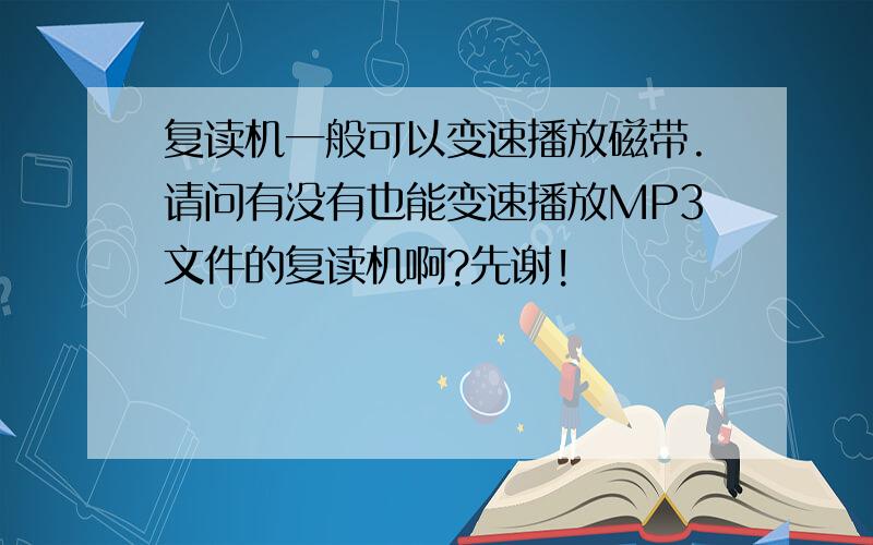 复读机一般可以变速播放磁带.请问有没有也能变速播放MP3文件的复读机啊?先谢!