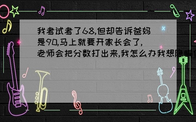 我考试考了68,但却告诉爸妈是90,马上就要开家长会了,老师会把分数打出来,我怎么办我想隐瞒住,有什么办法