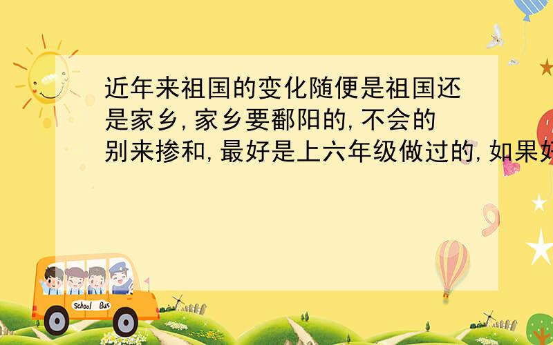 近年来祖国的变化随便是祖国还是家乡,家乡要鄱阳的,不会的别来掺和,最好是上六年级做过的,如果好,追加分不超过30财富