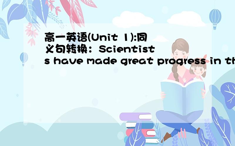 高一英语(Unit 1):同义句转换：Scientists have made great progress in the research on同义句转换:Scientists have made great progress in the research on the medicine but there is still a long way to go.The medicine ____ ____ greatly ____ b