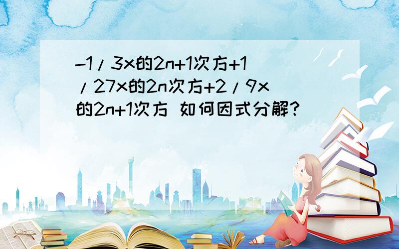 -1/3x的2n+1次方+1/27x的2n次方+2/9x的2n+1次方 如何因式分解?