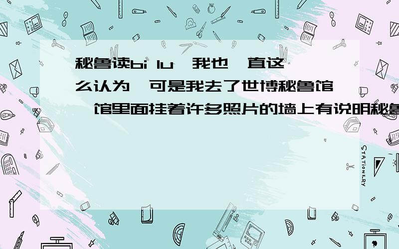 秘鲁读bi lu,我也一直这么认为,可是我去了世博秘鲁馆,馆里面挂着许多照片的墙上有说明秘鲁读mi lu.纠结我忘记拍下来了.是否也有人注意到?