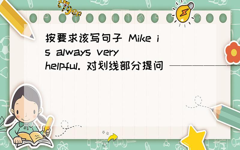 按要求该写句子 Mike is always very helpful. 对划线部分提问 ————————— —do you——of Mike?