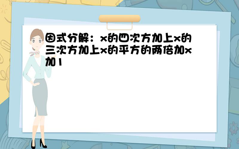 因式分解：x的四次方加上x的三次方加上x的平方的两倍加x加1