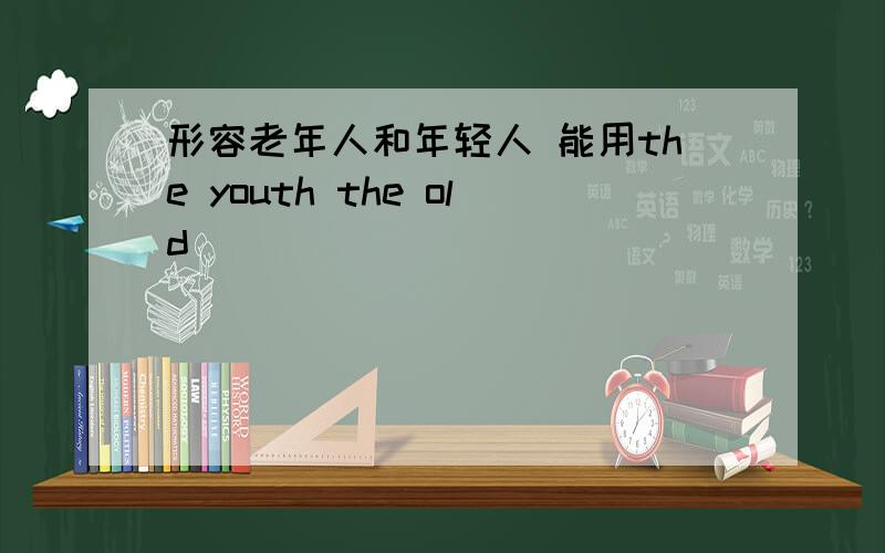 形容老年人和年轻人 能用the youth the old