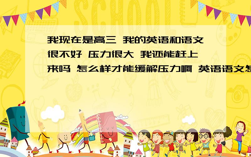 我现在是高三 我的英语和语文很不好 压力很大 我还能赶上来吗 怎么样才能缓解压力啊 英语语文怎么学啊我考上三本的话 那么影响以后的工作吗 是是有很多不承认的吗 大约得花多少钱