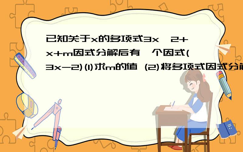 已知关于x的多项式3x^2+x+m因式分解后有一个因式(3x-2)(1)求m的值 (2)将多项式因式分解